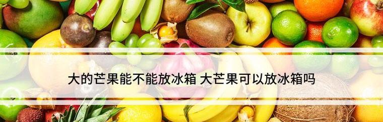 没熟的芒果放入冰箱会怎样？正确保存方法是什么？